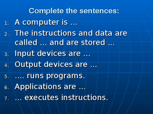 Complete the sentences:  A computer is ... The instructions and data are called ... and are stored ... Input devices are ... Output devices are ... .... runs programs. Applications are ... ... executes instructions. 