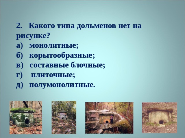 2. Какого типа дольменов нет на рисунке?  а) монолитные;  б) корытообразные;  в) составные блочные;  г) плиточные;  д) полумонолитные.    