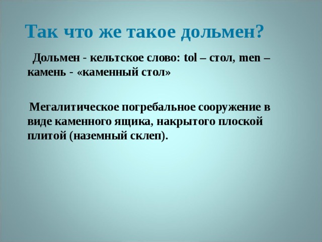 Так что же такое дольмен?  Дольмен - кельтское слово: tol – стол, men – камень - «каменный стол»   Мегалитическое погребальное сооружение в виде каменного ящика, накрытого плоской плитой (наземный склеп).      