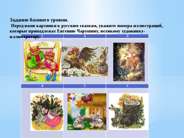 Задание базового уровня.  Перед вами картинки к русским сказкам, укажите номера иллюстраций, которые принадлежат Евгению Чарушину, великому художнику-иллюстратору . 1 2  3  4 5    6              