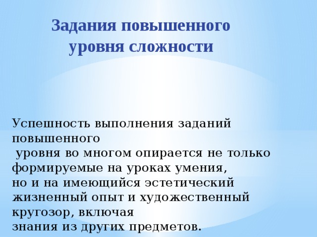 Задания повышенного уровня сложности Успешность выполнения заданий повышенного  уровня во многом опирается не только формируемые на уроках умения, но и на имеющийся эстетический жизненный опыт и художественный кругозор, включая знания из других предметов. 