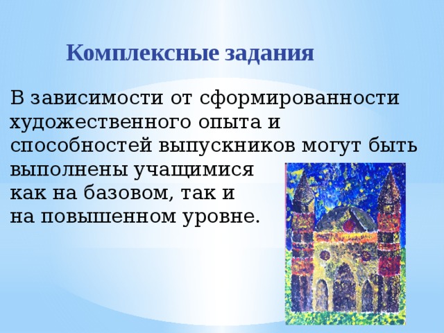 Комплексные задания В зависимости от сформированности художественного опыта и способностей выпускников могут быть выполнены учащимися как на базовом, так и на повышенном уровне. 