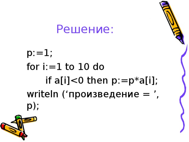 Решение: p:=1; for i:=1 to 10 do   if a[i]writeln (‘ произведение = ’, p); 