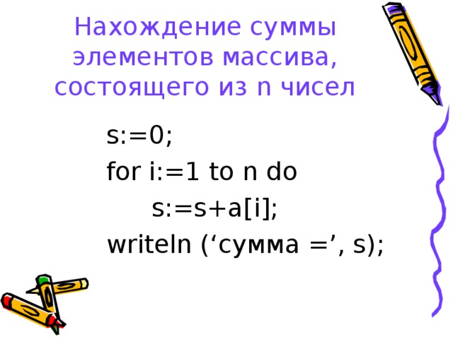 Нахождение суммы элементов массива, состоящего из n чисел s:=0; for i:=1 to n do   s:=s+a[i]; writeln (‘ сумма  = ’, s); 