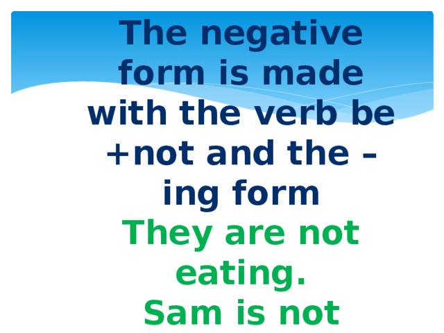 The negative form is made with the verb be +not and the –ing form They are not eating. Sam is not watching TV 