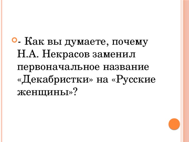 - Как вы думаете, почему Н.А. Некрасов заменил первоначальное название «Декабристки» на «Русские женщины»? 