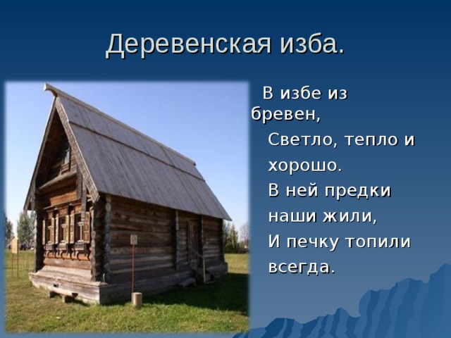 Деревенская изба.  В избе из бревен,  Светло, тепло и  хорошо.  В ней предки  наши жили,  И печку топили  всегда.