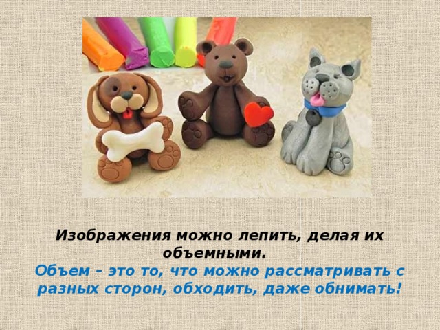 Изображения можно лепить, делая их объемными. Объем – это то, что можно рассматривать с разных сторон, обходить, даже обнимать!