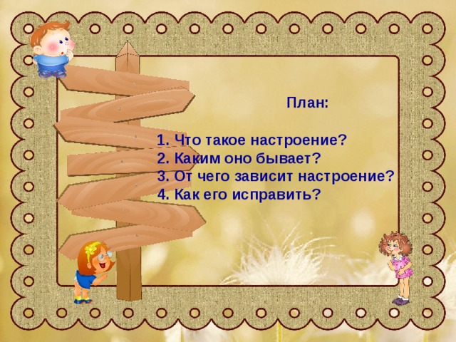 План:   1. Что такое настроение?  2. Каким оно бывает?  3. От чего зависит настроение?  4. Как его исправить?