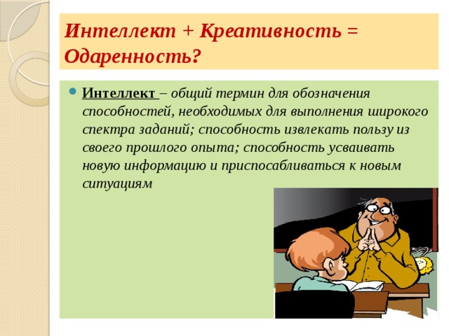 Интеллект + Креативность = Одаренность? Интеллект – общий термин для обозначения способностей, необходимых для выполнения широкого спектра заданий; способность извлекать пользу из своего прошлого опыта; способность усваивать новую информацию и приспосабливаться к новым ситуациям 