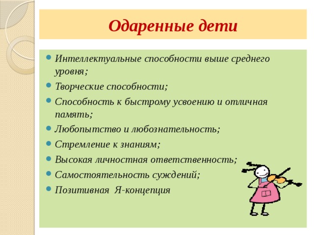 Одаренные дети Интеллектуальные способности выше среднего уровня; Творческие способности; Способность к быстрому усвоению и отличная память; Любопытство и любознательность; Стремление к знаниям; Высокая личностная ответственность; Самостоятельность суждений; Позитивная Я-концепция 