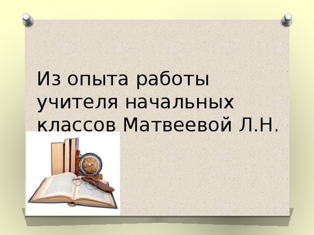 Из опыта работы  учителя начальных классов Матвеевой Л.Н. 