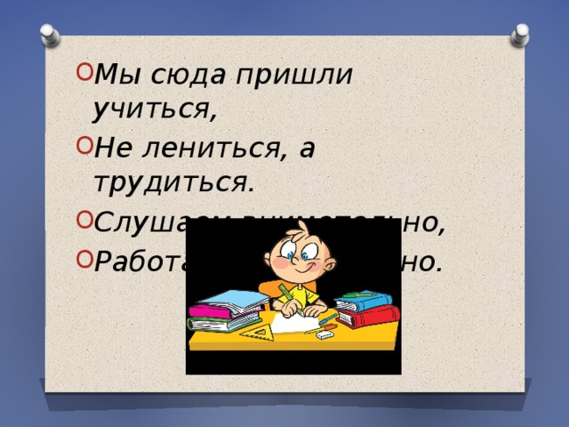 Мы сюда пришли учиться, Не лениться, а трудиться. Слушаем внимательно, Работаем старательно. 