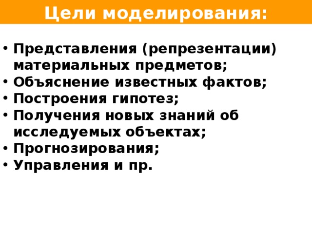 Цели моделирования: Представления (репрезентации) материальных предметов; Объяснение известных фактов; Построения гипотез; Получения новых знаний об исследуемых объектах; Прогнозирования; Управления и пр.   