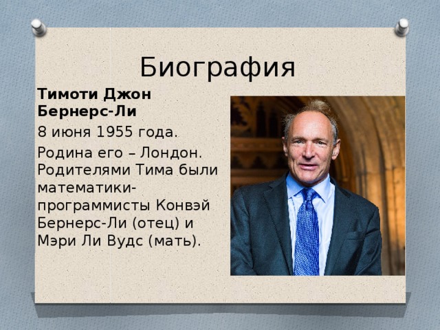 Биография Тимоти Джон Бернерс-Ли   8 июня 1955 года. Родина его – Лондон. Родителями Тима были математики-программисты Конвэй Бернерс-Ли (отец) и Мэри Ли Вудс (мать). 