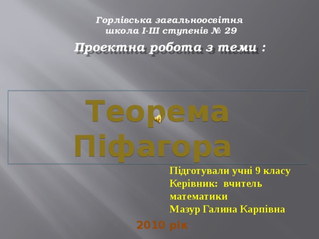 Горлівська загальноосвітня школа І-ІІІ ступенів № 29 Проектна робота з теми : Теорема Піфагора Підготували учні 9 класу Керівник: вчитель математики Мазур Галина Карпівна 2010 рік 