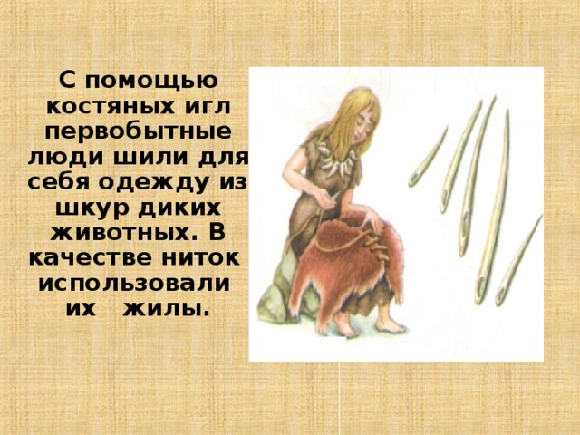   С помощью костяных игл первобытные люди шили для себя одежду из шкур диких животных. В качестве ниток использовали их жилы. 