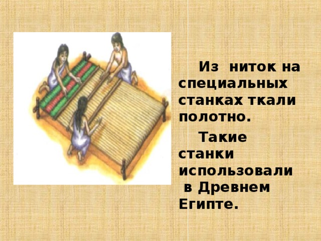   Из ниток на специальных станках ткали полотно.   Такие станки использовали в Древнем Египте. 