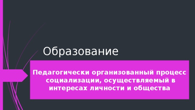 Образование Педагогически организованный процесс социализации, осуществляемый в интересах личности и общества Один из способов становления личности путем получения людьми знаний, приобретения умений и навыков развития умственно-познавательных и творческих способностей через систему таких социальных институтов, как семья, школа, средства массовой информации. 