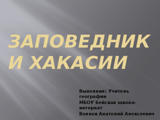 Заповедники Хакасии Выполнил: Учитель географии МБОУ Бейская школа-интернат Волков Анатолий Алексеевич 