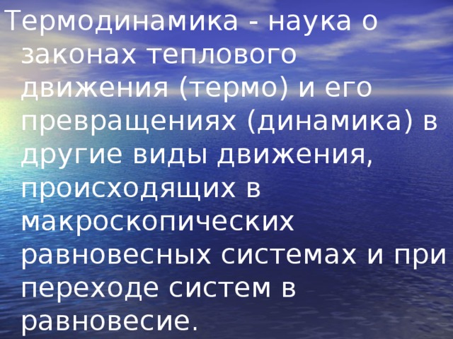 Термодинамика - наука о законах теплового движения (термо) и его превращениях (динамика) в другие виды движения, происходящих в макроскопических равновесных системах и при переходе систем в равновесие. 