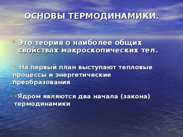 ОСНОВЫ ТЕРМОДИНАМИКИ. Это теория о наиболее общих свойствах макроскопических тел.   На первый план выступают тепловые процессы и энергетические преобразования Ядром являются два начала (закона) термодинамики 