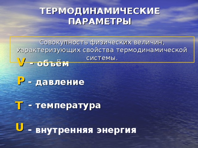 ТЕРМОДИНАМИЧЕСКИЕ ПАРАМЕТРЫ Совокупность физических величин, характеризующих свойства термодинамической системы. V  - объём Р  - давление  T  - температура U  - внутренняя энергия 
