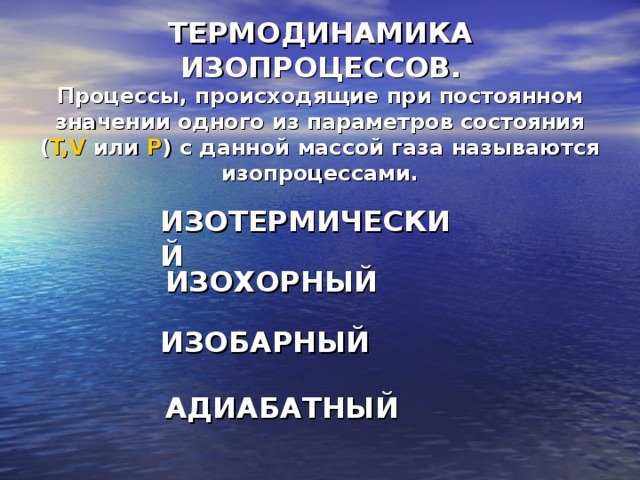 ТЕРМОДИНАМИКА ИЗОПРОЦЕССОВ. Процессы, происходящие при постоянном значении одного из параметров состояния ( T,V  или P ) с данной массой газа называются изопроцессами. ИЗОТЕРМИЧЕСКИЙ ИЗОХОРНЫЙ ИЗОБАРНЫЙ АДИАБАТНЫЙ 