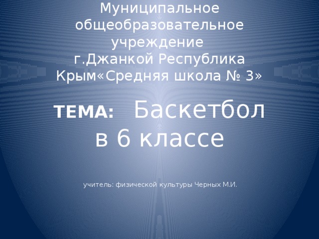 Муниципальное общеобразовательное учреждение  г.Джанкой Республика Крым«Средняя школа № 3» ТЕМА: Баскетбол в 6 классе  учитель: физической культуры Черных М.И.  