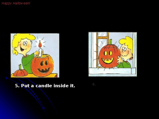 Happy Halloween! 6. And put it in the window 5. Put a candle inside it. 