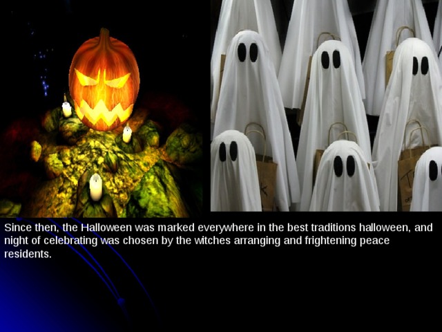 Since then, the Halloween was marked everywhere in the best traditions halloween, and night of celebrating was chosen by the witches arranging and frightening peace residents. 