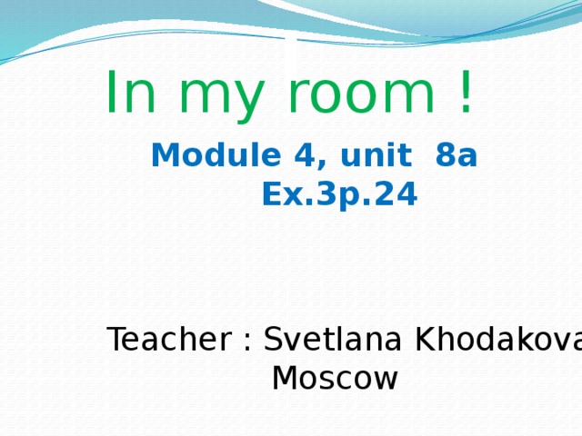 In my room !  Module 4, unit 8a  Ex.3p.24 Teacher : Svetlana Khodakova  Moscow 
