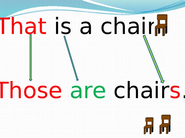That is a chair. Those  are chair s . 