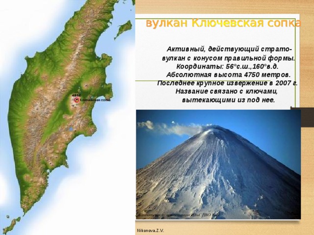  Активный, действующий страто-  вулкан с конусом правильной формы.  Координаты: 56°с.ш.,160°в.д.  Абсолютная высота 4750 метров.  Последнее крупное извержение в 2007 г.  Название связано с ключами,  вытекающими из под нее. Nikonova.Z.V. 