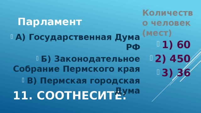 Парламент Количество человек (мест) А) Государственная Дума РФ Б) Законодательное Собрание Пермского края В) Пермская городская Дума 1) 60 2) 450 3) 36 11. Соотнесите: 