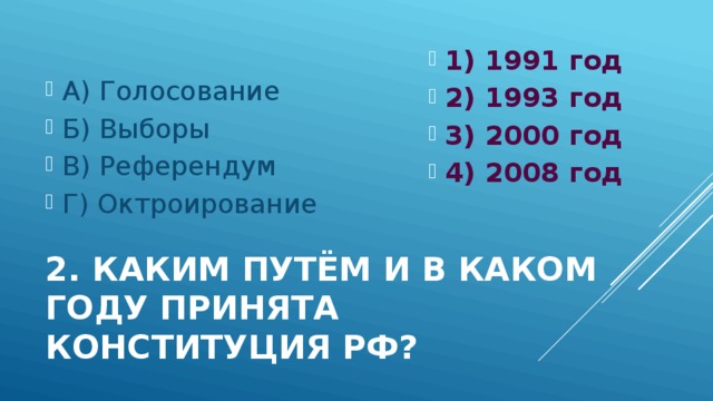 1) 1991 год 2) 1993 год 3) 2000 год 4) 2008 год А) Голосование Б) Выборы В) Референдум Г) Октроирование 2. каким путём и в каком году принята Конституция РФ? 