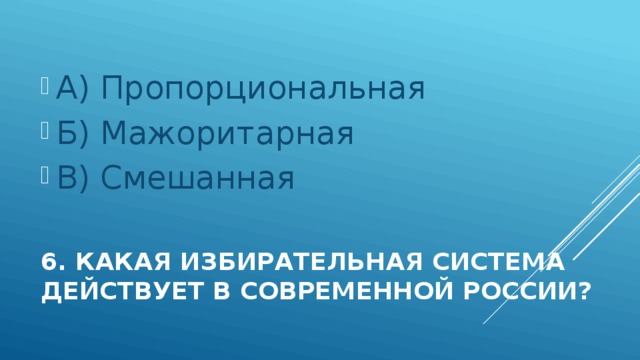 А) Пропорциональная Б) Мажоритарная В) Смешанная 6. Какая избирательная система действует в современной России? 