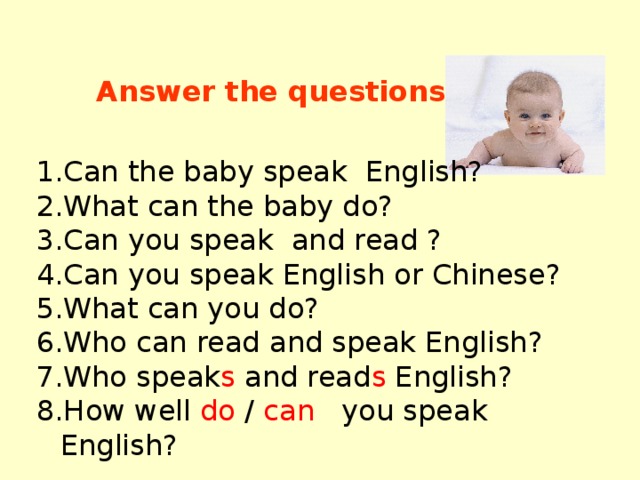 Answer the questions Can the baby speak English? What can the baby do? Can you speak and read ? Can you speak English or Chinese? What can you do? Who can read and speak English? Who speak s and read s English? How well do / can you speak English? 