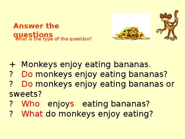 Answer the questions What is the type of the question? + Monkeys enjoy eating bananas. ? Do monkeys enjoy eating bananas? ? Do monkeys enjoy eating bananas or sweets? ? Who enjoy s eating bananas? ? What do monkeys enjoy eating? 