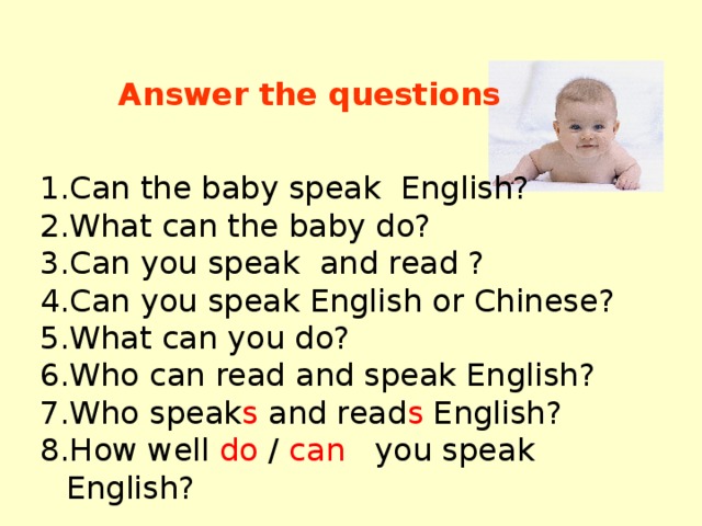 Answer the questions Can the baby speak English? What can the baby do? Can you speak and read ? Can you speak English or Chinese? What can you do? Who can read and speak English? Who speak s and read s English? How well do / can you speak English? 