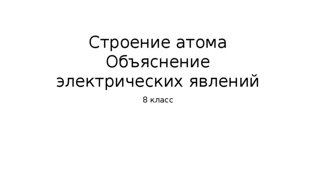 Строение атома  Объяснение электрических явлений 8 класс 