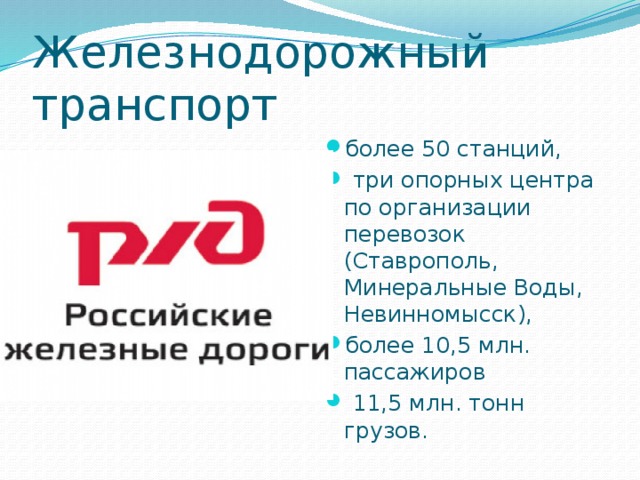 Железнодорожный транспорт более 50 станций,  три опорных центра по организации перевозок (Ставрополь, Минеральные Воды, Невинномысск), более 10,5 млн. пассажиров  11,5 млн. тонн грузов. 