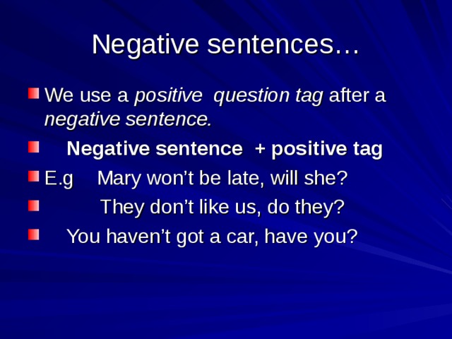 Negative sentences… We use a positive question tag after a negative sentence.  Negative sentence + positive tag E.g Mary won’t be late, will she?  They don’t like us, do they?  You haven’t got a car, have you? 