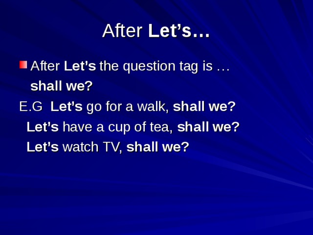 After Let’s… After Let’s the question tag is …  shall we? E.G Let’s go for a walk, shall we?  Let’s have a cup of tea, shall we?  Let’s watch TV, shall we? 