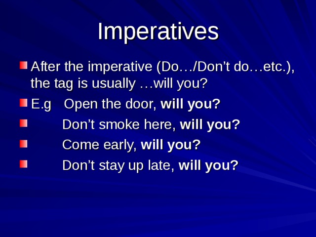 Imperatives After the imperative (Do…/Don’t do…etc.), the tag is usually …will you? E.g Open the door, will you?  Don’t smoke here, will you?  Come early, will you?  Don’t stay up late, will you? 