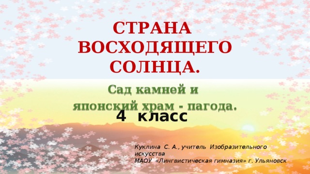 СТРАНА ВОСХОДЯЩЕГО СОЛНЦА. Сад камней и японский храм - пагода. 4 класс Куклина С. А., учитель Изобразительного искусства МАОУ «Лингвистическая гимназия» г. Ульяновск 