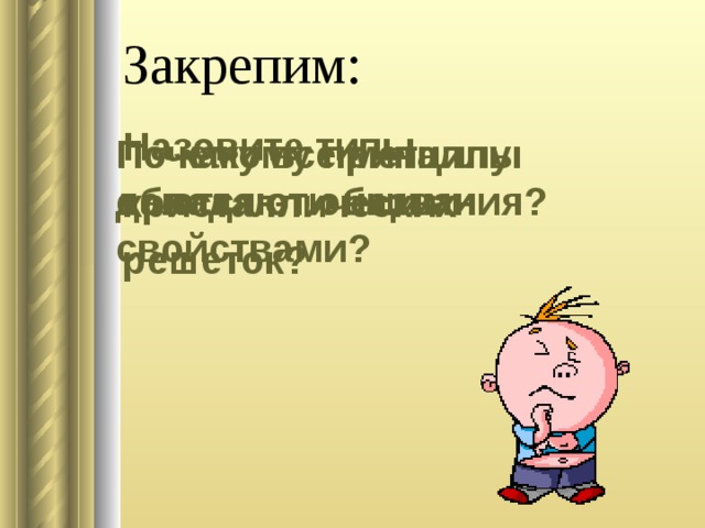 Закрепим: Назовите типы кристаллических решеток? По какому принципу даются эти названия? Почему все металлы обладают общими свойствами?