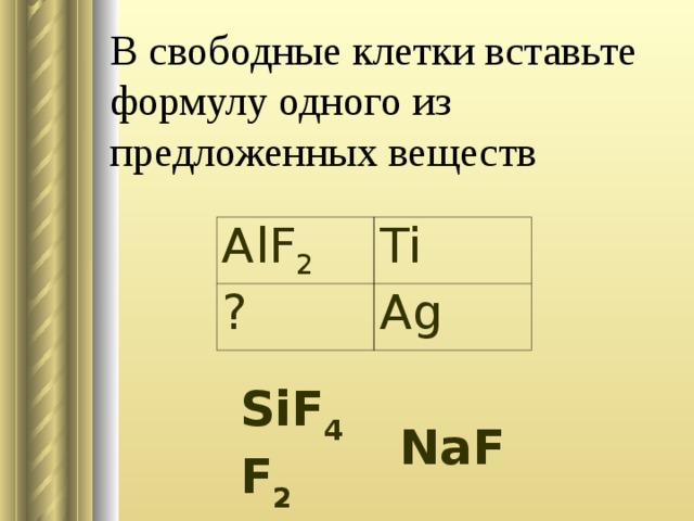 В свободные клетки вставьте формулу одного из предложенных веществ AlF 2 Ti ? Ag SiF 4  F 2  NaF