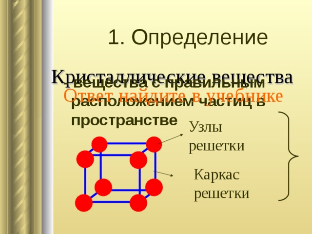 1. Определение Кристаллические вещества  - вещества с правильным расположением частиц в пространстве Ответ найдите в учебнике Узлы решетки Каркас решетки