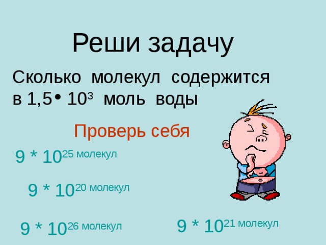 Реши задачу Сколько молекул содержится в 1,5 10 3 моль воды  Проверь себя 9 * 10 25 молекул 9 * 10 20 молекул 9 * 10 21 молекул 9 * 10 26 молекул